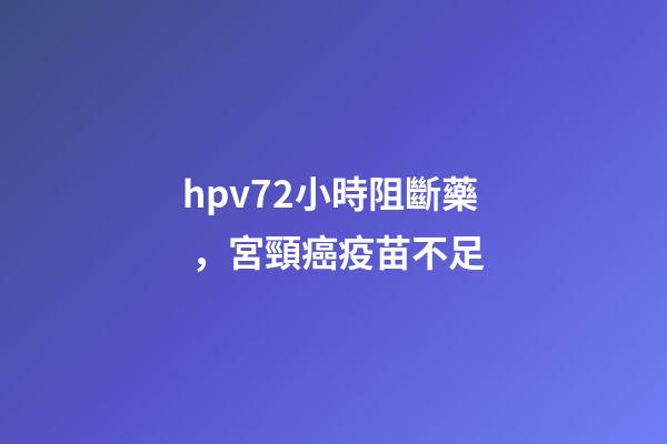 hpv72小時阻斷藥，宮頸癌疫苗不足-第1張-觀點-玄機派